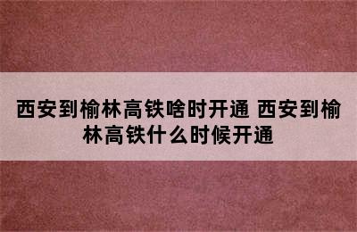 西安到榆林高铁啥时开通 西安到榆林高铁什么时候开通